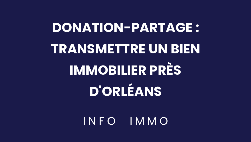 donation-partage-transmettre-un-bien-immobilier-pres-dorleans