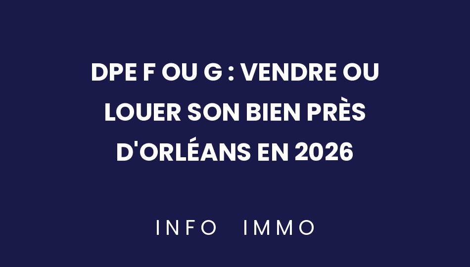 dpe-f-ou-g-vendre-ou-louer-son-bien-pres-dorleans-en-2026