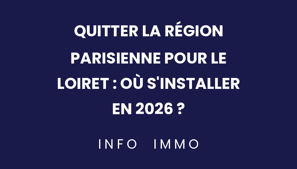 quitter-la-region-parisienne-pour-le-loiret-ou-sinstaller-en-2026