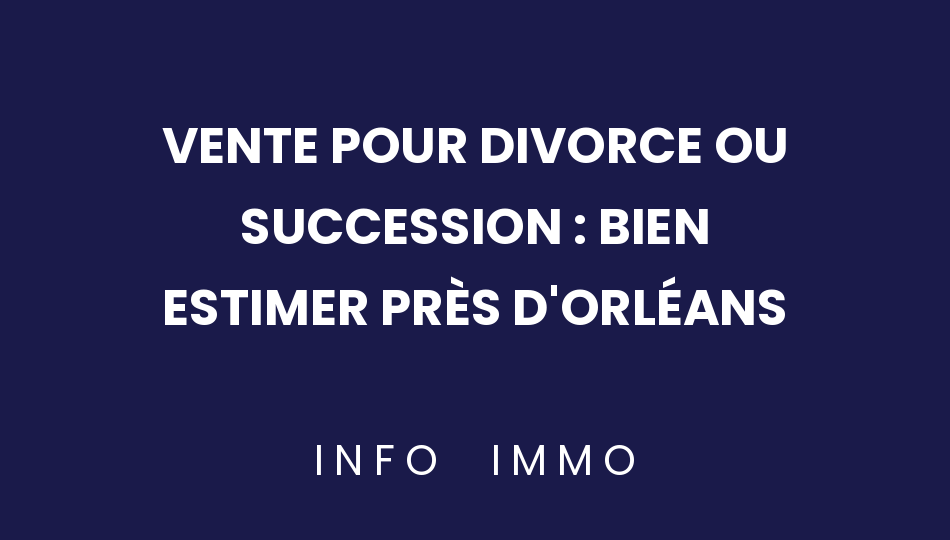 vente-pour-divorce-ou-succession-bien-estimer-pres-dorleans